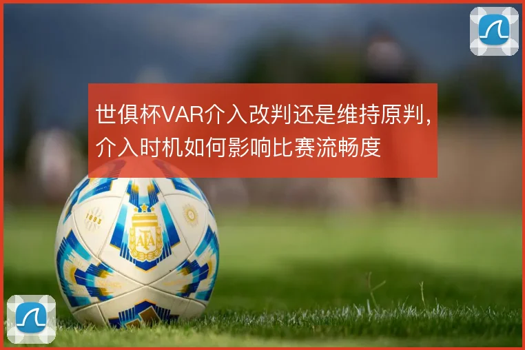 世俱杯VAR介入改判还是维持原判，介入时机如何影响比赛流畅度