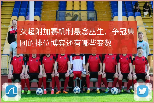 女超附加赛机制悬念丛生，争冠集团的排位博弈还有哪些变数