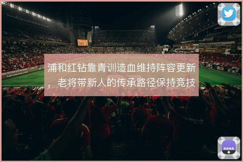 浦和红钻靠青训造血维持阵容更新，老将带新人的传承路径保持竞技下限