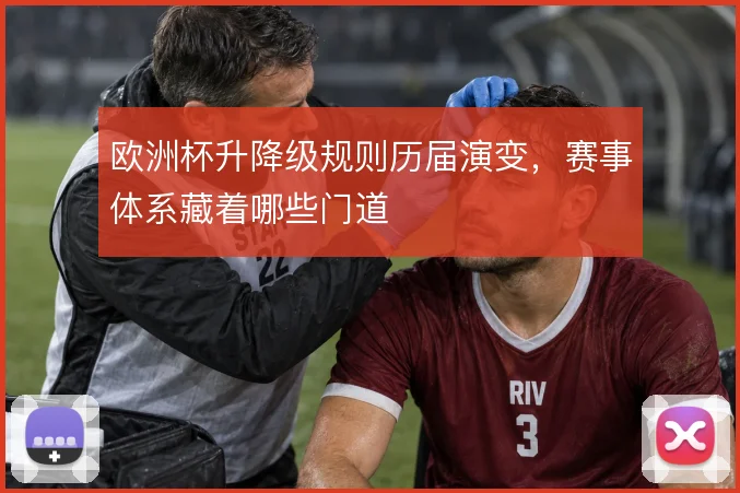 欧洲杯升降级规则历届演变，赛事体系藏着哪些门道