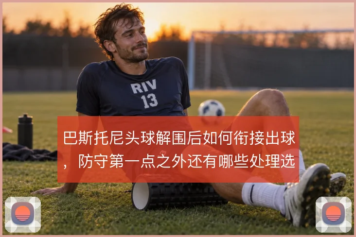 巴斯托尼头球解围后如何衔接出球，防守第一点之外还有哪些处理选择
