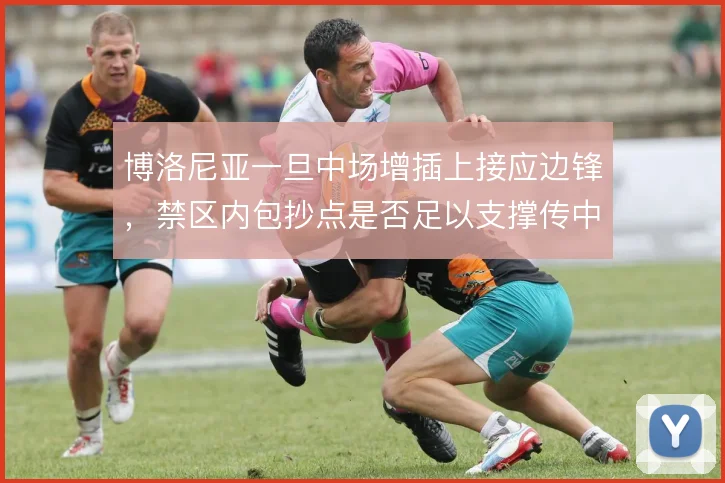 博洛尼亚一旦中场增插上接应边锋，禁区内包抄点是否足以支撑传中体系