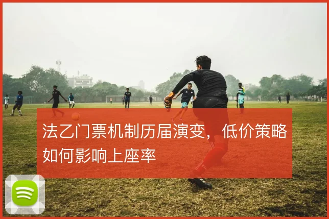 法乙门票机制历届演变,低价策略如何影响上座率