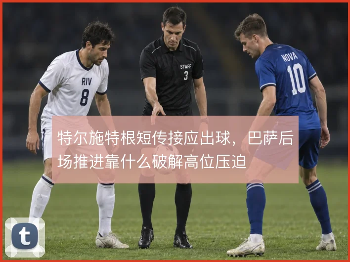 特尔施特根短传接应出球，巴萨后场推进靠什么破解高位压迫