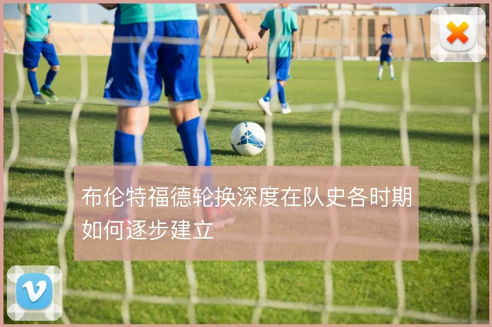 布伦特福德轮换深度在队史各时期如何逐步建立