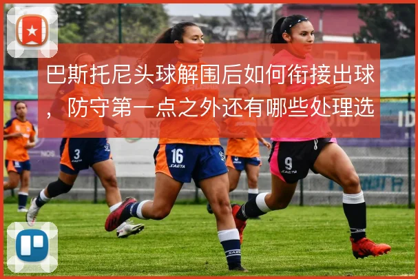 巴斯托尼头球解围后如何衔接出球，防守第一点之外还有哪些处理选择