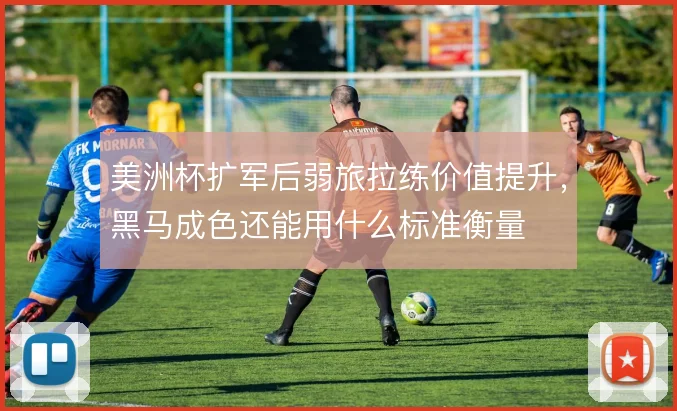 美洲杯扩军后弱旅拉练价值提升，黑马成色还能用什么标准衡量