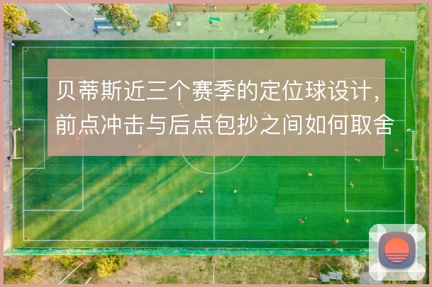 贝蒂斯近三个赛季的定位球设计，前点冲击与后点包抄之间如何取舍