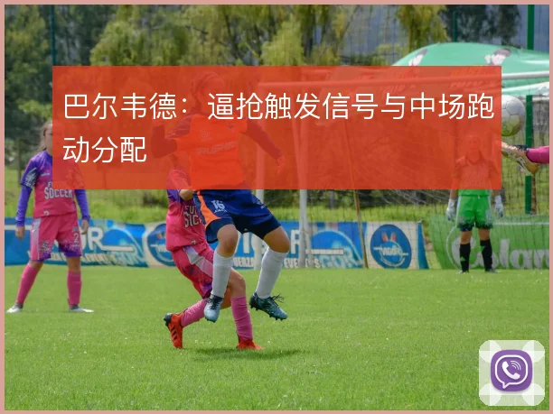 巴尔韦德：逼抢触发信号与中场跑动分配