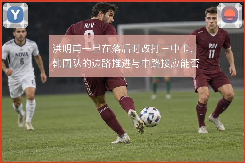 洪明甫一旦在落后时改打三中卫，韩国队的边路推进与中路接应能否衔接上