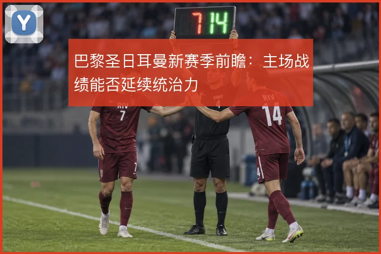 巴黎圣日耳曼新赛季前瞻：主场战绩能否延续统治力