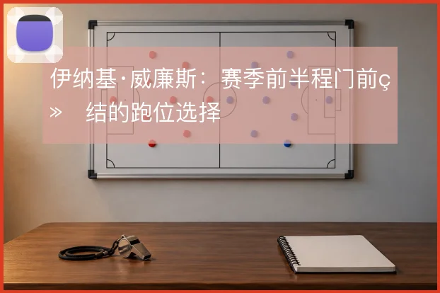 伊纳基·威廉斯:赛季前半程门前终结的跑位选择