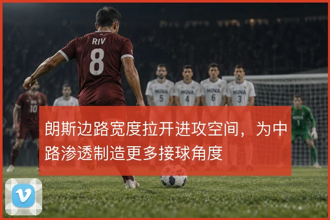 朗斯边路宽度拉开进攻空间，为中路渗透制造更多接球角度