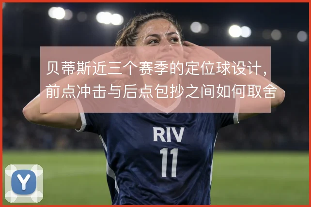 贝蒂斯近三个赛季的定位球设计，前点冲击与后点包抄之间如何取舍