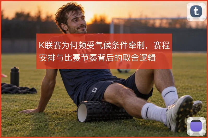K联赛为何频受气候条件牵制，赛程安排与比赛节奏背后的取舍逻辑