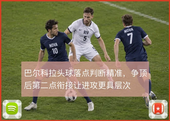 巴尔科拉头球落点判断精准，争顶后第二点衔接让进攻更具层次