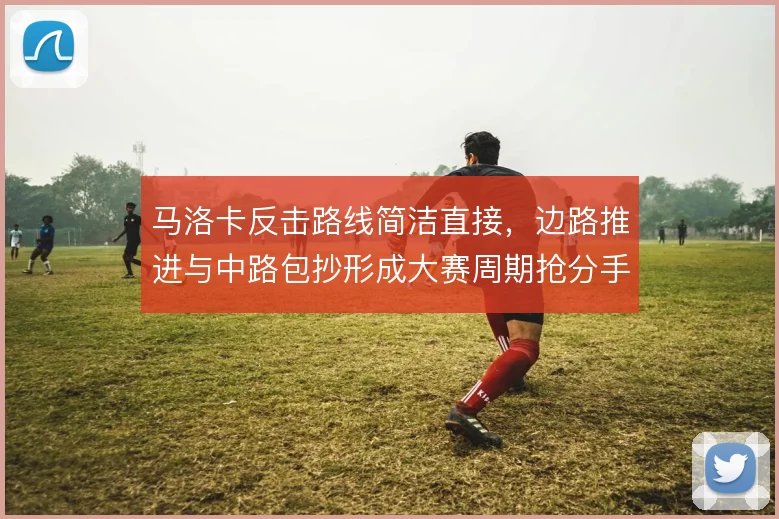 马洛卡反击路线简洁直接，边路推进与中路包抄形成大赛周期抢分手段