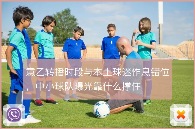 意乙转播时段与本土球迷作息错位，中小球队曝光靠什么撑住