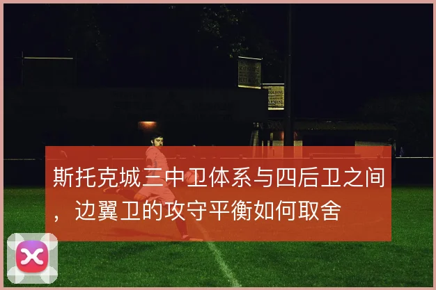 斯托克城三中卫体系与四后卫之间，边翼卫的攻守平衡如何取舍