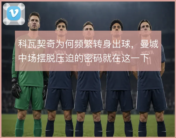 科瓦契奇为何频繁转身出球,曼城中场摆脱压迫的密码就在这一下
