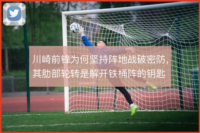 川崎前锋为何坚持阵地战破密防，其肋部轮转是解开铁桶阵的钥匙