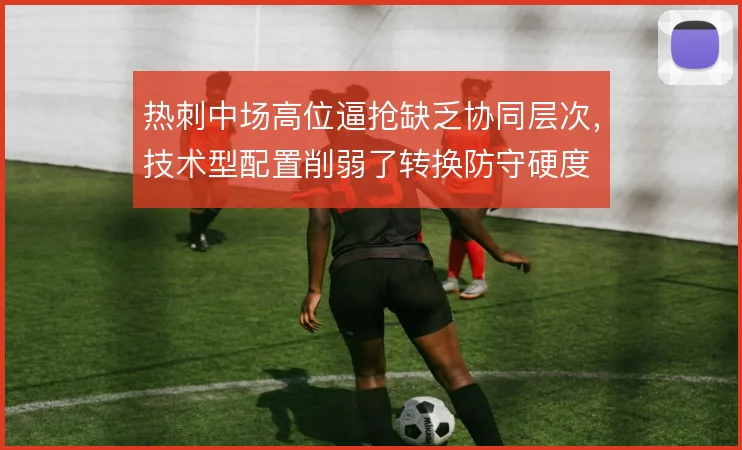 热刺中场高位逼抢缺乏协同层次，技术型配置削弱了转换防守硬度