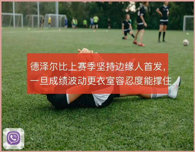 德泽尔比上赛季坚持边缘人首发，一旦成绩波动更衣室容忍度能撑住几轮
