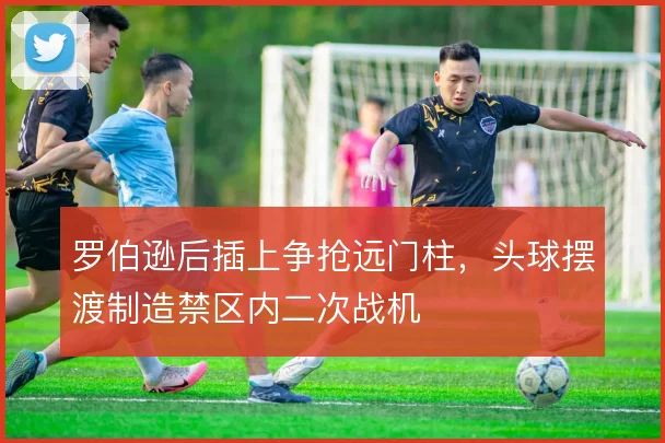 罗伯逊后插上争抢远门柱，头球摆渡制造禁区内二次战机