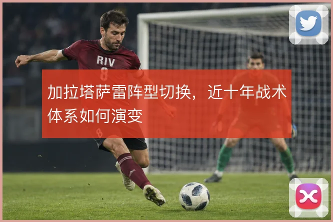 加拉塔萨雷阵型切换，近十年战术体系如何演变