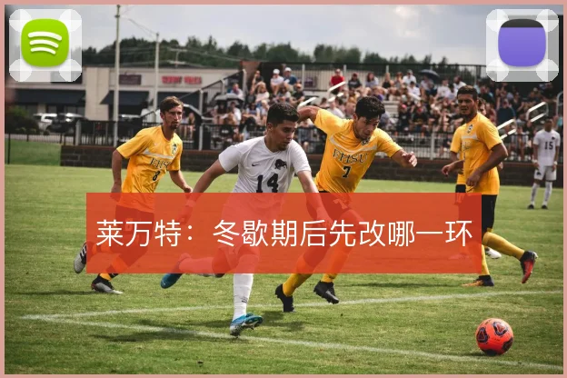 莱万特：冬歇期后先改哪一环