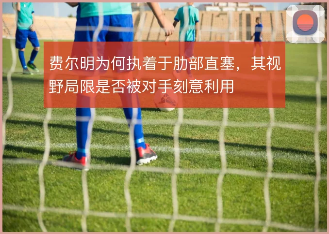 费尔明为何执着于肋部直塞，其视野局限是否被对手刻意利用