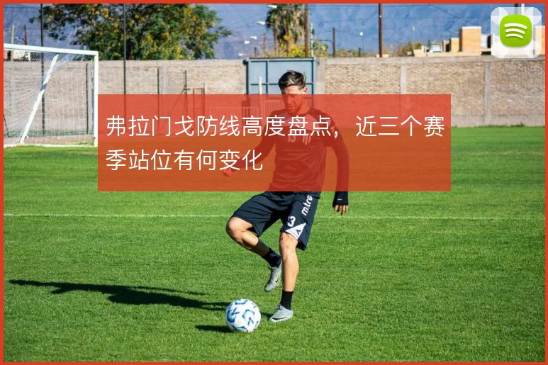 弗拉门戈防线高度盘点，近三个赛季站位有何变化