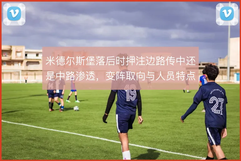 米德尔斯堡落后时押注边路传中还是中路渗透，变阵取向与人员特点之间