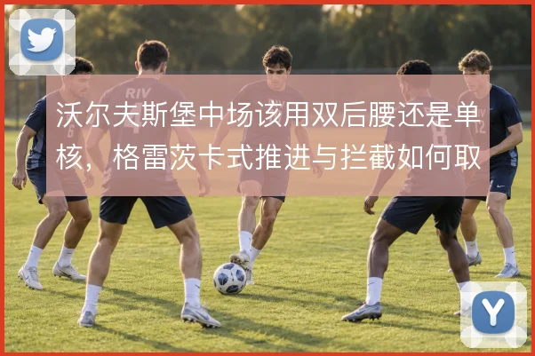 沃尔夫斯堡中场该用双后腰还是单核，格雷茨卡式推进与拦截如何取舍