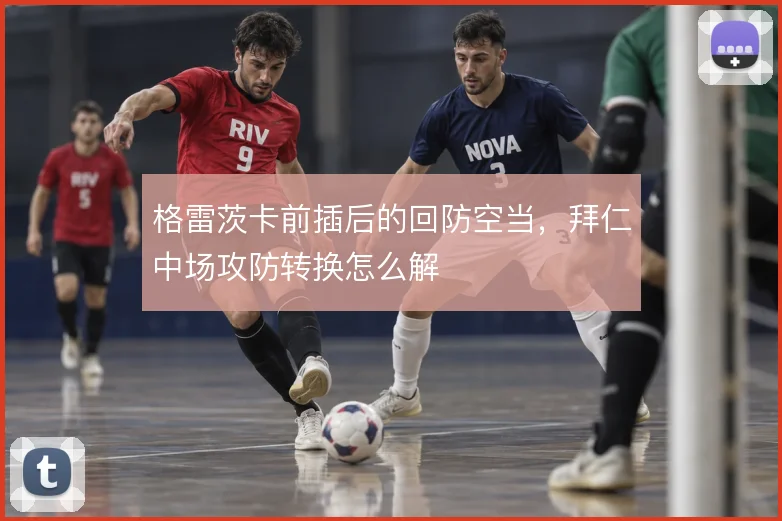 格雷茨卡前插后的回防空当，拜仁中场攻防转换怎么解