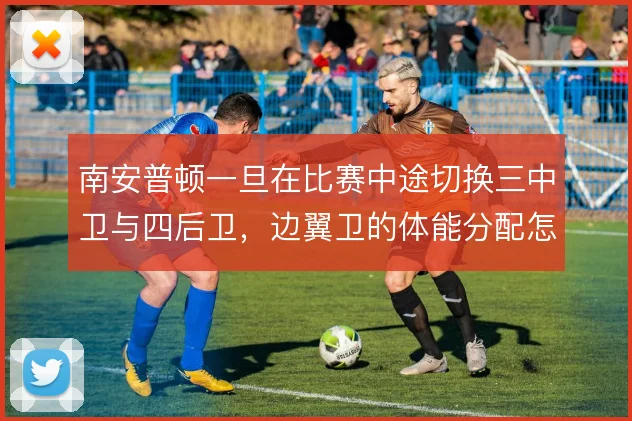 南安普顿一旦在比赛中途切换三中卫与四后卫，边翼卫的体能分配怎么解