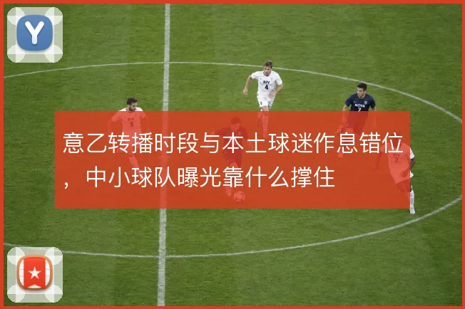 意乙转播时段与本土球迷作息错位，中小球队曝光靠什么撑住