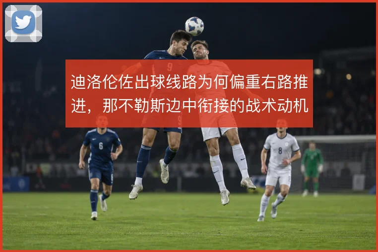 迪洛伦佐出球线路为何偏重右路推进,那不勒斯边中衔接的战术动机何在