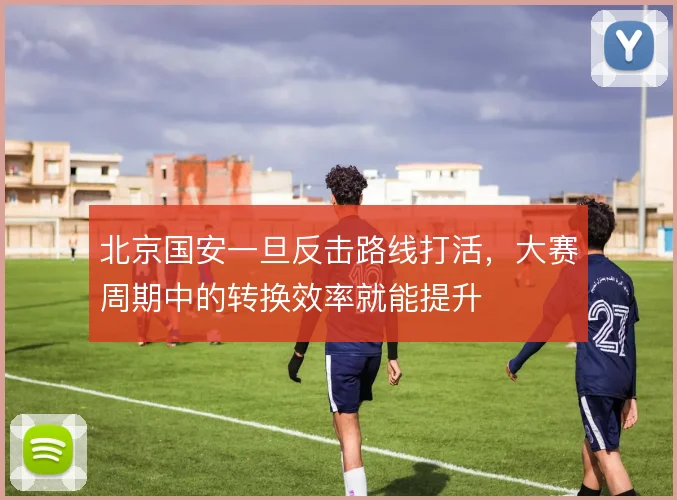北京国安一旦反击路线打活，大赛周期中的转换效率就能提升