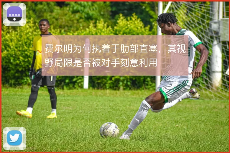费尔明为何执着于肋部直塞，其视野局限是否被对手刻意利用