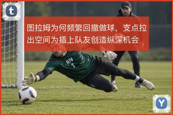 图拉姆为何频繁回撤做球,支点拉出空间为插上队友创造纵深机会