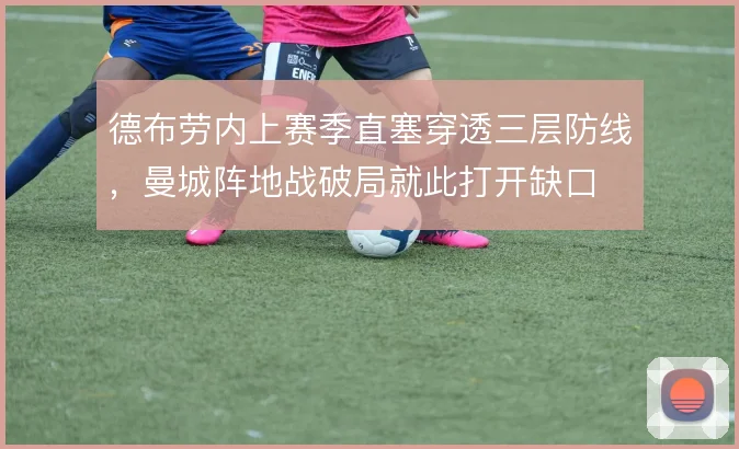 德布劳内上赛季直塞穿透三层防线，曼城阵地战破局就此打开缺口
