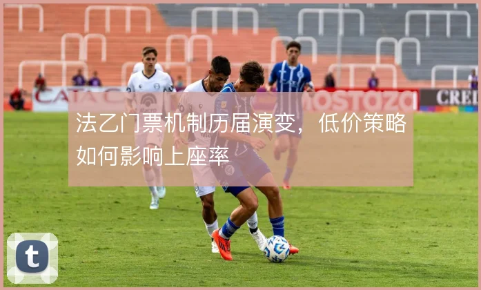 法乙门票机制历届演变,低价策略如何影响上座率