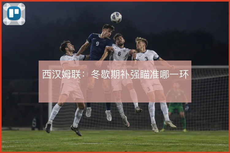 西汉姆联：冬歇期补强瞄准哪一环
