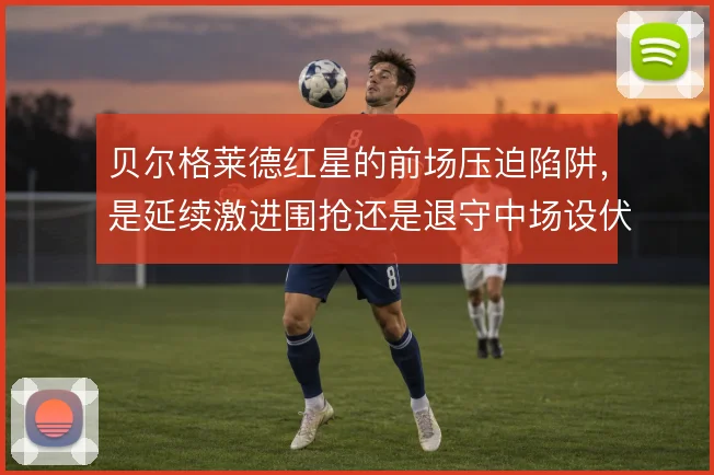 贝尔格莱德红星的前场压迫陷阱，是延续激进围抢还是退守中场设伏