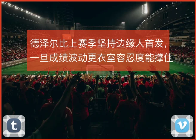 德泽尔比上赛季坚持边缘人首发，一旦成绩波动更衣室容忍度能撑住几轮
