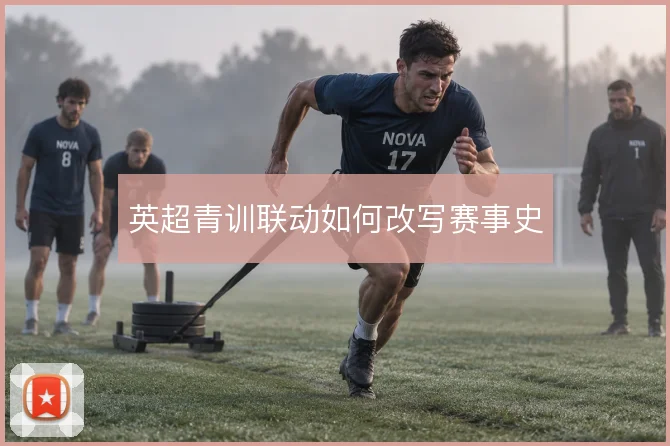 英超青训联动如何改写赛事史