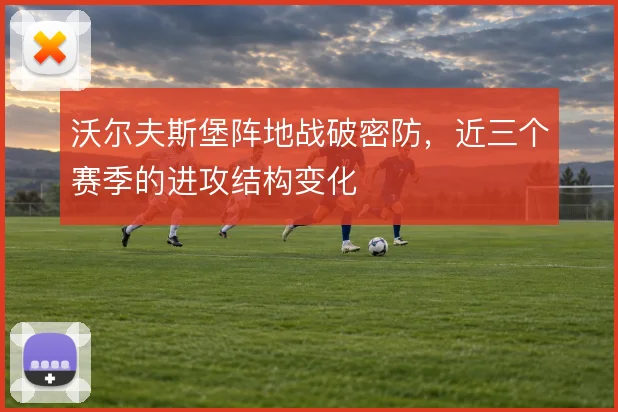 沃尔夫斯堡阵地战破密防，近三个赛季的进攻结构变化