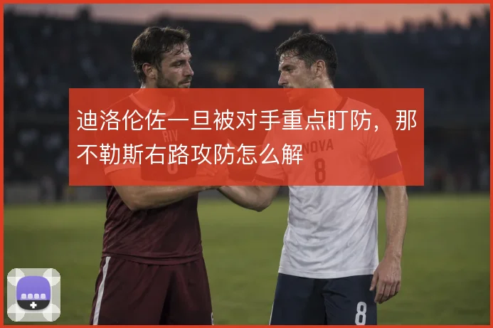 迪洛伦佐一旦被对手重点盯防，那不勒斯右路攻防怎么解
