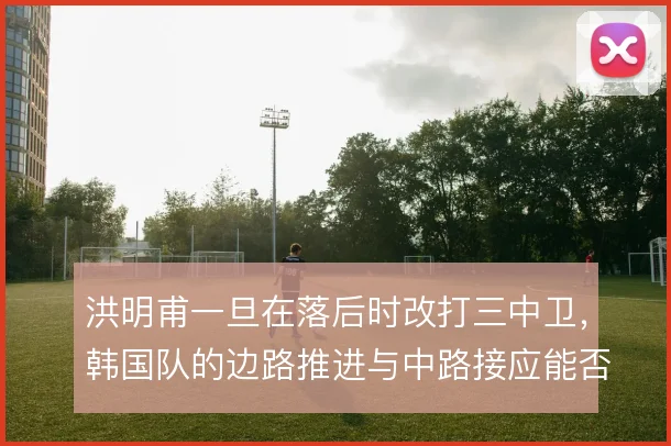 洪明甫一旦在落后时改打三中卫，韩国队的边路推进与中路接应能否衔接上